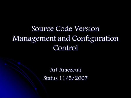 Source Code Version Management and Configuration Control Art Amezcua Status 11/5/2007.