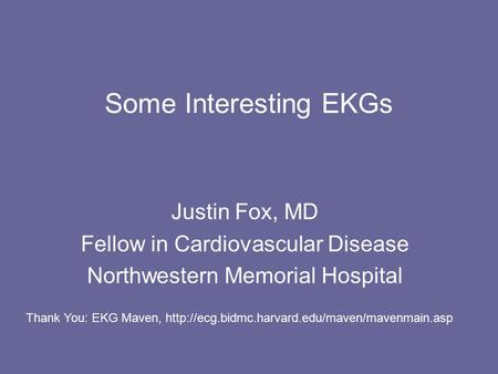 Some Interesting EKGs Justin Fox, MD Fellow in Cardiovascular Disease Northwestern Memorial Hospital Thank You: EKG Maven,