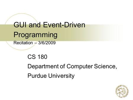 GUI and Event-Driven Programming Recitation – 3/6/2009 CS 180 Department of Computer Science, Purdue University.