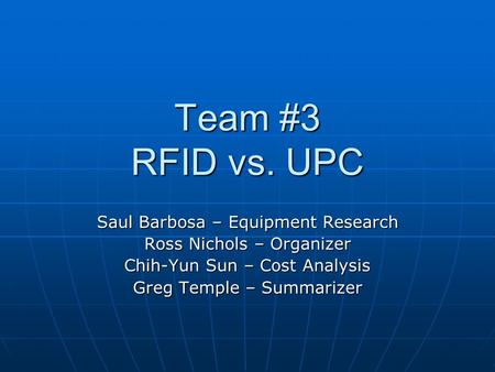 Team #3 RFID vs. UPC Saul Barbosa – Equipment Research Ross Nichols – Organizer Chih-Yun Sun – Cost Analysis Greg Temple – Summarizer.