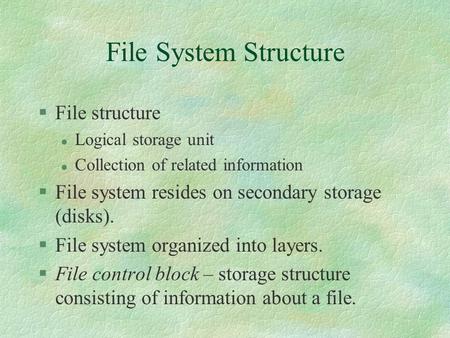 File System Structure §File structure l Logical storage unit l Collection of related information §File system resides on secondary storage (disks). §File.