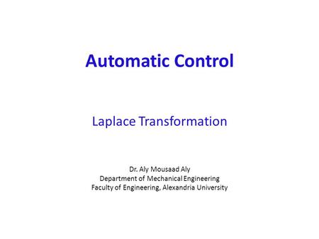 Automatic Control Laplace Transformation Dr. Aly Mousaad Aly Department of Mechanical Engineering Faculty of Engineering, Alexandria University.