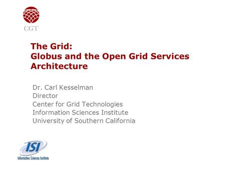 The Grid: Globus and the Open Grid Services Architecture Dr. Carl Kesselman Director Center for Grid Technologies Information Sciences Institute University.