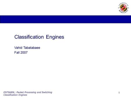 1 ENTS689L: Packet Processing and Switching Classification Engines Classification Engines Vahid Tabatabaee Fall 2007.