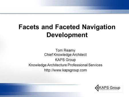 Facets and Faceted Navigation Development Tom Reamy Chief Knowledge Architect KAPS Group Knowledge Architecture Professional Services