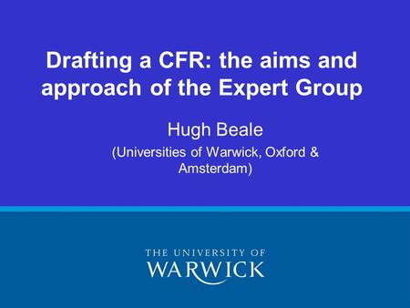 Hugh Beale (Universities of Warwick, Oxford & Amsterdam) Drafting a CFR: the aims and approach of the Expert Group.
