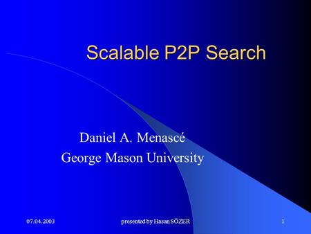 07.04.2003presented by Hasan SÖZER1 Scalable P2P Search Daniel A. Menascé George Mason University.