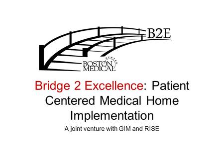 Bridge 2 Excellence: Patient Centered Medical Home Implementation A joint venture with GIM and RISE.