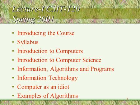 1 Lecture-I CSIT-120 Spring 2001 Introducing the Course Syllabus Introduction to Computers Introduction to Computer Science Information, Algorithms and.