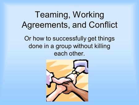 Teaming, Working Agreements, and Conflict Or how to successfully get things done in a group without killing each other.