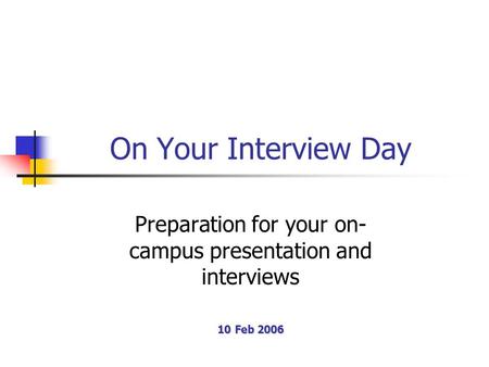 On Your Interview Day Preparation for your on- campus presentation and interviews 10 Feb 2006.