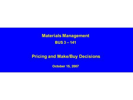 Materials Management BUS 3 – 141 Pricing and Make/Buy Decisions October 15, 2007.