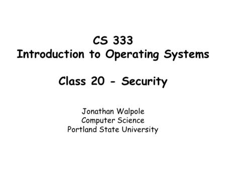 CS 333 Introduction to Operating Systems Class 20 - Security Jonathan Walpole Computer Science Portland State University.