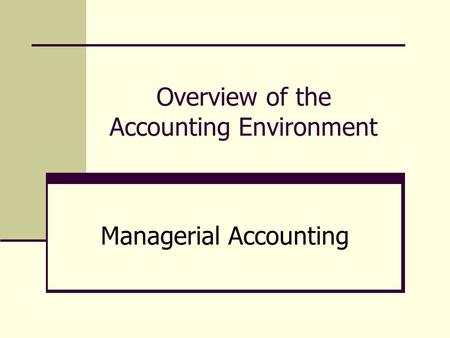 Overview of the Accounting Environment Managerial Accounting.