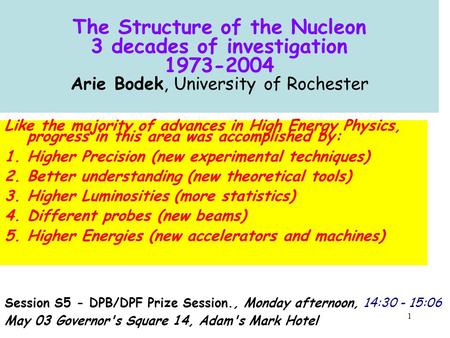 1 The Structure of the Nucleon 3 decades of investigation 1973-2004 Arie Bodek, University of Rochester Session S5 - DPB/DPF Prize Session., Monday afternoon,
