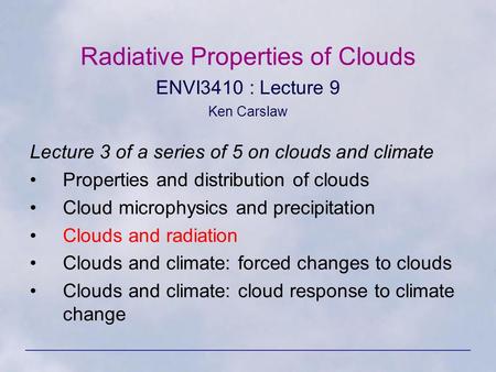 Radiative Properties of Clouds ENVI3410 : Lecture 9 Ken Carslaw Lecture 3 of a series of 5 on clouds and climate Properties and distribution of clouds.