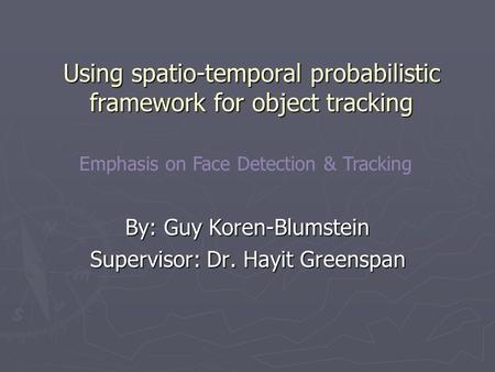 Using spatio-temporal probabilistic framework for object tracking By: Guy Koren-Blumstein Supervisor: Dr. Hayit Greenspan Emphasis on Face Detection &
