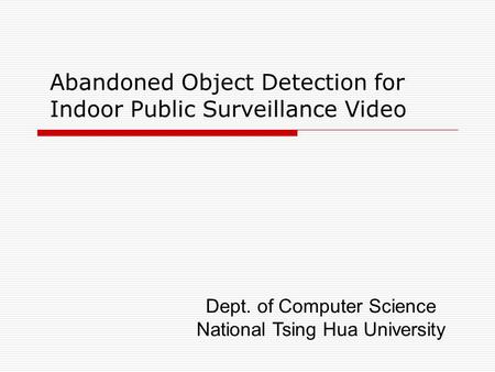 Abandoned Object Detection for Indoor Public Surveillance Video Dept. of Computer Science National Tsing Hua University.