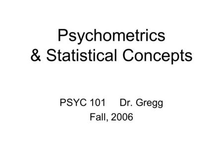 Psychometrics & Statistical Concepts PSYC 101 Dr. Gregg Fall, 2006.