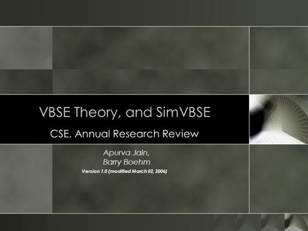 VBSE Theory, and SimVBSE CSE, Annual Research Review Apurva Jain, Barry Boehm Version 1.0 (modified March 02, 2006)