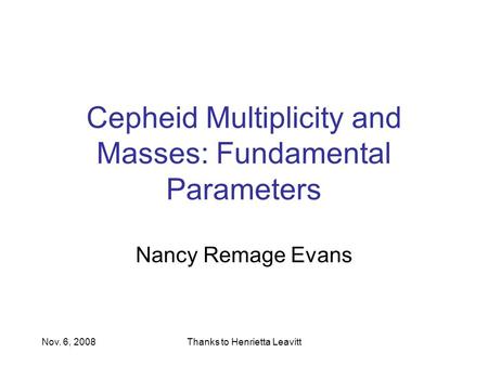Nov. 6, 2008Thanks to Henrietta Leavitt Cepheid Multiplicity and Masses: Fundamental Parameters Nancy Remage Evans.