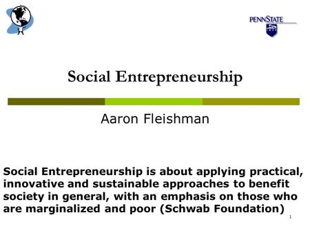 1 Social Entrepreneurship Aaron Fleishman Social Entrepreneurship is about applying practical, innovative and sustainable approaches to benefit society.