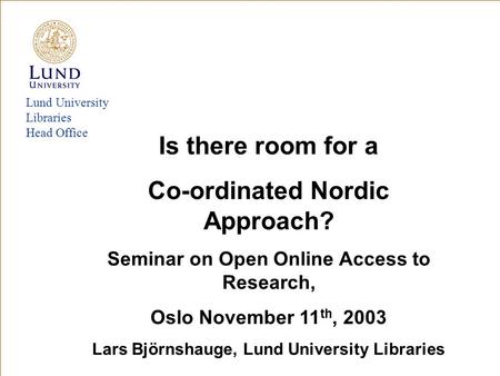 Lund University Libraries Head Office Is there room for a Co-ordinated Nordic Approach? Seminar on Open Online Access to Research, Oslo November 11 th,