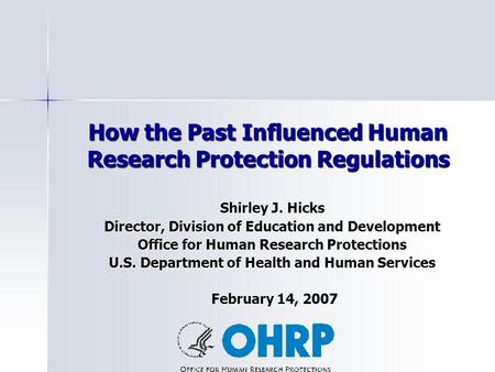 How the Past Influenced Human Research Protection Regulations Shirley J. Hicks Director, Division of Education and Development Office for Human Research.