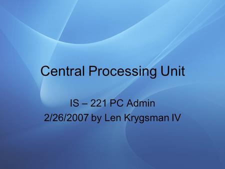 Central Processing Unit IS – 221 PC Admin 2/26/2007 by Len Krygsman IV.