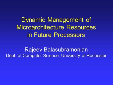 Dynamic Management of Microarchitecture Resources in Future Processors Rajeev Balasubramonian Dept. of Computer Science, University of Rochester.
