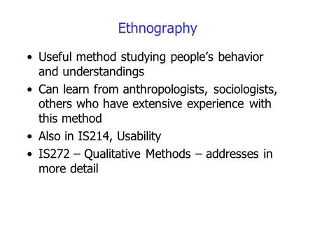 Ethnography Useful method studying people’s behavior and understandings Can learn from anthropologists, sociologists, others who have extensive experience.