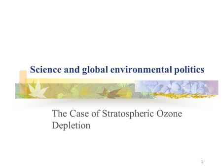 1 Science and global environmental politics The Case of Stratospheric Ozone Depletion.