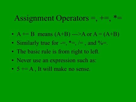 Assignment Operators =, +=, *= A += B means (A+B) --->A or A = (A+B) Similarly true for -=, *=, /=, and %=. The basic rule is from right to left. Never.