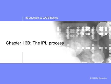Introduction to z/OS Basics © 2006 IBM Corporation Chapter 16B: The IPL process.