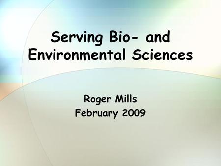 Serving Bio- and Environmental Sciences Roger Mills February 2009.