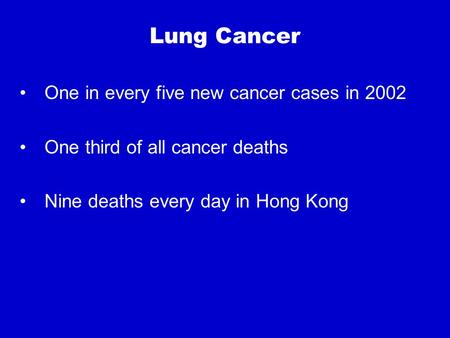 Lung Cancer One in every five new cancer cases in 2002 One third of all cancer deaths Nine deaths every day in Hong Kong.