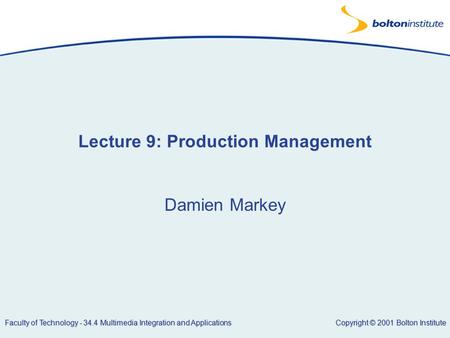 Copyright © 2001 Bolton Institute Faculty of Technology - 34.4 Multimedia Integration and Applications Lecture 9: Production Management Damien Markey.