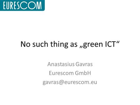 No such thing as „green ICT“ Anastasius Gavras Eurescom GmbH