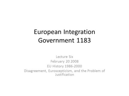 European Integration Government 1183 Lecture Six February 20 2008 EU History 1986-2000 Disagreement, Euroscepticism, and the Problem of Justification.