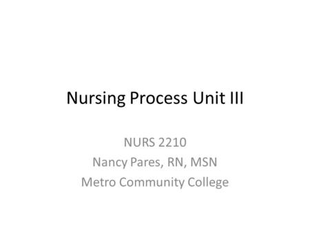 Nursing Process Unit III NURS 2210 Nancy Pares, RN, MSN Metro Community College.