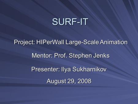 SURF-IT Presenter: Ilya Sukharnikov August 29, 2008 Project: HIPerWall Large-Scale Animation Mentor: Prof. Stephen Jenks.