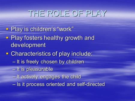 THE ROLE OF PLAY  Play is children’s “work”  Play fosters healthy growth and development  Characteristics of play include: –It is freely chosen by children.