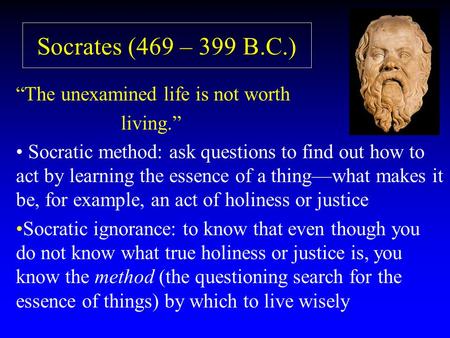 Socrates (469 – 399 B.C.) “The unexamined life is not worth living.” Socratic method: ask questions to find out how to act by learning the essence of a.