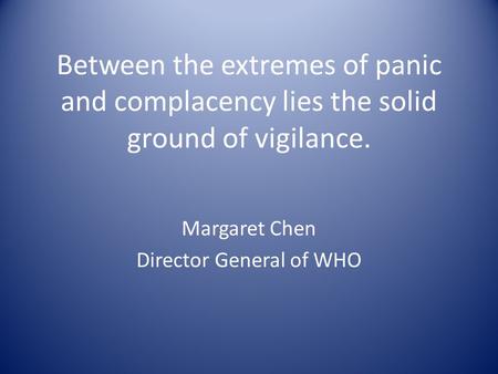 Between the extremes of panic and complacency lies the solid ground of vigilance. Margaret Chen Director General of WHO.