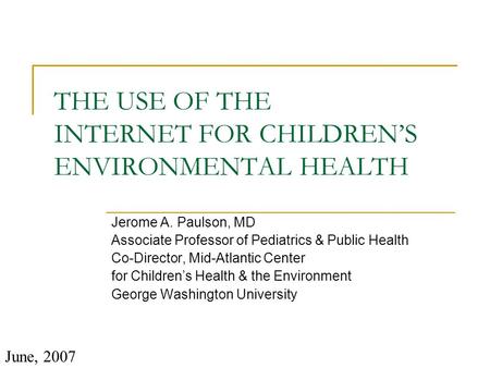 THE USE OF THE INTERNET FOR CHILDREN’S ENVIRONMENTAL HEALTH Jerome A. Paulson, MD Associate Professor of Pediatrics & Public Health Co-Director, Mid-Atlantic.
