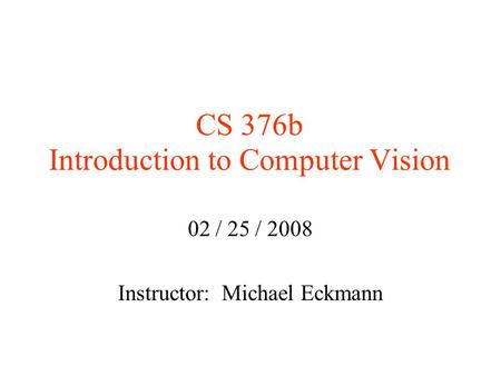 CS 376b Introduction to Computer Vision 02 / 25 / 2008 Instructor: Michael Eckmann.