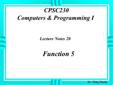 CPSC230 Computers & Programming I Lecture Notes 20 Function 5 Dr. Ming Zhang.