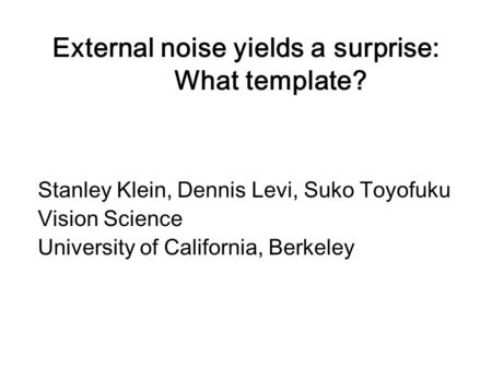 External noise yields a surprise: What template? Stanley Klein, Dennis Levi, Suko Toyofuku Vision Science University of California, Berkeley.