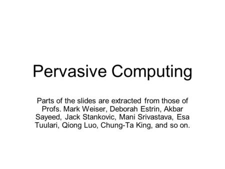 Pervasive Computing Parts of the slides are extracted from those of Profs. Mark Weiser, Deborah Estrin, Akbar Sayeed, Jack Stankovic, Mani Srivastava,