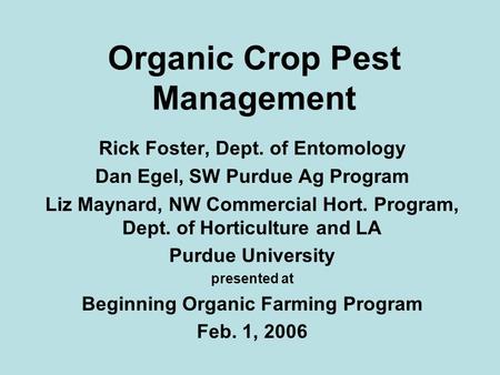 Organic Crop Pest Management Rick Foster, Dept. of Entomology Dan Egel, SW Purdue Ag Program Liz Maynard, NW Commercial Hort. Program, Dept. of Horticulture.